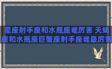 星座射手座和水瓶座谁厉害 天蝎座和水瓶座巨蟹座射手座谁最厉害